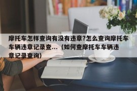 摩托车怎样查询有没有违章?怎么查询摩托车车辆违章记录查...（如何查摩托车车辆违章记录查询）