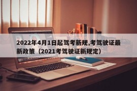 2022年4月1日起驾考新规,考驾驶证最新政策（2021考驾驶证新规定）