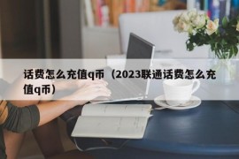 话费怎么充值q币（2023联通话费怎么充值q币）