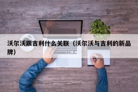 沃尔沃跟吉利什么关联（沃尔沃与吉利的新品牌）