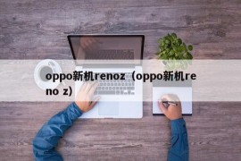 oppo新机renoz（oppo新机reno z）