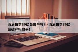 滴滴被罚80亿会破产吗?（滴滴被罚80亿会破产吗知乎）