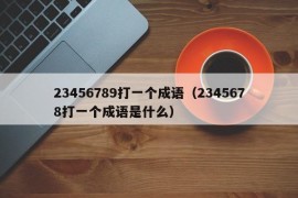 23456789打一个成语（2345678打一个成语是什么）