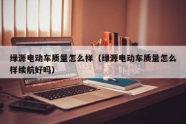 绿源电动车质量怎么样（绿源电动车质量怎么样续航好吗）