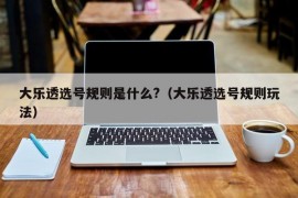 大乐透选号规则是什么?（大乐透选号规则玩法）