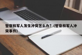 警察和军人发生冲突怎么办?（警察和军人冲突事件）