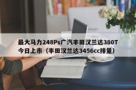 最大马力248Ps广汽丰田汉兰达380T今日上市（丰田汉兰达3456cc排量）