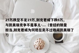 25万跌至不足19万,别克君威下跌6万,与凯美瑞竞争不是事儿-...（曾经的销量担当,别克君威为何现在卖不过雅阁凯美瑞了?）