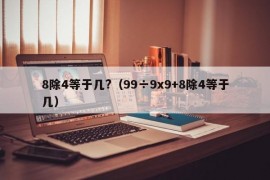 8除4等于几?（99÷9x9+8除4等于几）