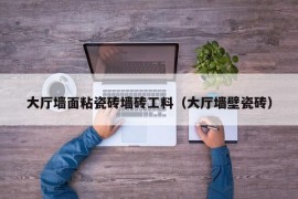 大厅墙面粘瓷砖墙砖工料（大厅墙壁瓷砖）