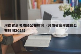 河南省高考成绩公布时间（河南省高考成绩公布时间2023）