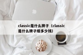 classic是什么牌子（classic是什么牌子烟多少钱）