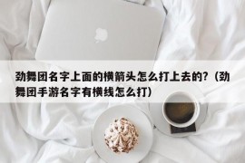 劲舞团名字上面的横箭头怎么打上去的?（劲舞团手游名字有横线怎么打）