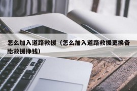 怎么加入道路救援（怎么加入道路救援更换备胎救援挣钱）