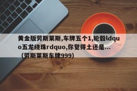 黄金版劳斯莱斯,车牌五个1,轮毂ldquo五龙绕珠rdquo,你觉得土还是...（劳斯莱斯车牌999）