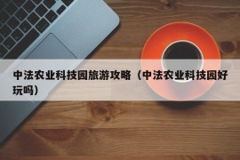 中法农业科技园旅游攻略（中法农业科技园好玩吗）