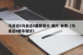 马自达6马自达6最新报价-图片-参数（马自达6新车报价）