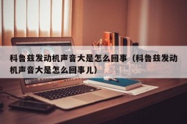 科鲁兹发动机声音大是怎么回事（科鲁兹发动机声音大是怎么回事儿）