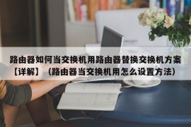 路由器如何当交换机用路由器替换交换机方案【详解】（路由器当交换机用怎么设置方法）