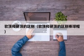 软顶和硬顶的区别（软顶和硬顶的区别棒球帽）