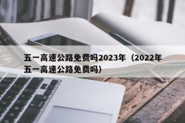 五一高速公路免费吗2023年（2022年五一高速公路免费吗）