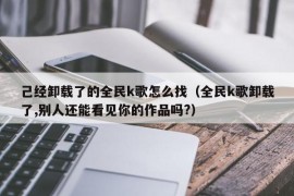 己经卸载了的全民k歌怎么找（全民k歌卸载了,别人还能看见你的作品吗?）