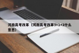 河南高考改革（河南高考改革3+1+2什么意思）