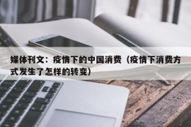 媒体刊文：疫情下的中国消费（疫情下消费方式发生了怎样的转变）