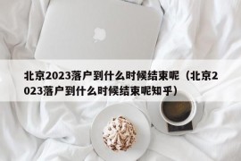 北京2023落户到什么时候结束呢（北京2023落户到什么时候结束呢知乎）