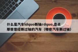 什么是汽车ldquo断轴rdquo,盘点那些曾经断过轴的汽车（哪些汽车断过轴）