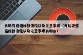 自动变速箱维修流程以及注意事项（自动变速箱维修流程以及注意事项有哪些）