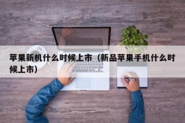 苹果新机什么时候上市（新品苹果手机什么时候上市）