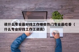 读什么专业最好找工作哪些热门专业最吃香（什么专业好找工作工资高）