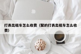 打表出租车怎么收费（聚的打表出租车怎么收费）