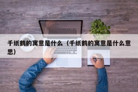 千纸鹤的寓意是什么（千纸鹤的寓意是什么意思）