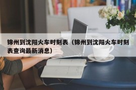 锦州到沈阳火车时刻表（锦州到沈阳火车时刻表查询最新消息）