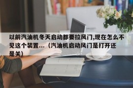 以前汽油机冬天启动都要拉风门,现在怎么不见这个装置...（汽油机启动风门是打开还是关）