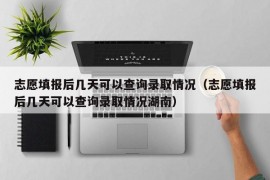 志愿填报后几天可以查询录取情况（志愿填报后几天可以查询录取情况湖南）