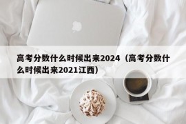 高考分数什么时候出来2024（高考分数什么时候出来2021江西）