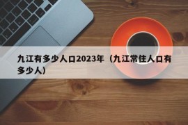 九江有多少人口2023年（九江常住人口有多少人）