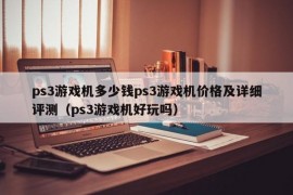 ps3游戏机多少钱ps3游戏机价格及详细评测（ps3游戏机好玩吗）