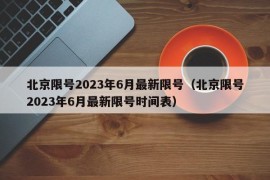 北京限号2023年6月最新限号（北京限号2023年6月最新限号时间表）