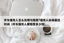 开车撞死人怎么处理与赔偿?撞死人协商最佳时间（开车撞死人要赔偿多少钱）