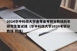 2024华中科技大学各专业考研分数线历年研究生复试线（华中科技大学2020考研分数线 校线）