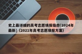 史上最详细的高考志愿填报指南[2024年最新]（2021年高考志愿填报方案）