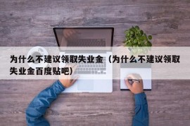 为什么不建议领取失业金（为什么不建议领取失业金百度贴吧）