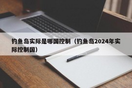 钓鱼岛实际是哪国控制（钓鱼岛2024年实际控制国）