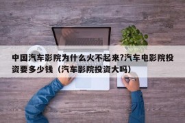 中国汽车影院为什么火不起来?汽车电影院投资要多少钱（汽车影院投资大吗）