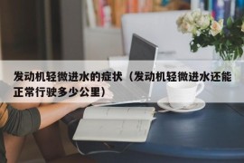 发动机轻微进水的症状（发动机轻微进水还能正常行驶多少公里）