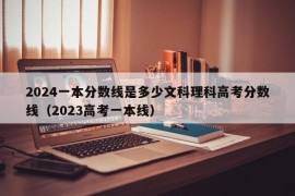 2024一本分数线是多少文科理科高考分数线（2023高考一本线）